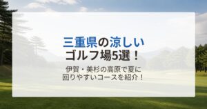 三重県の涼しいゴルフ場5選！伊賀・美杉の高原で夏に回りやすいコースを紹介！